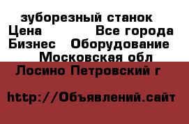 525 зуборезный станок › Цена ­ 1 000 - Все города Бизнес » Оборудование   . Московская обл.,Лосино-Петровский г.